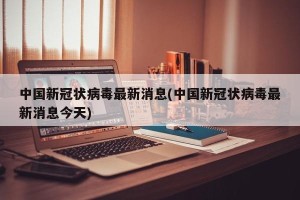 中国新冠状病毒最新消息(中国新冠状病毒最新消息今天)