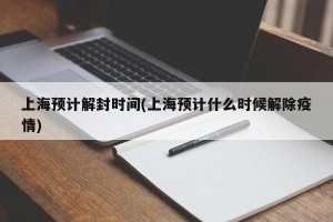 上海预计解封时间(上海预计什么时候解除疫情)