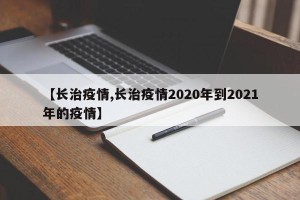 【长治疫情,长治疫情2020年到2021年的疫情】