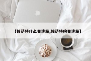 【帕萨特什么变速箱,帕萨特啥变速箱】