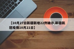 【10月27日新疆新增22例确诊,新疆新冠疫情10月21日】