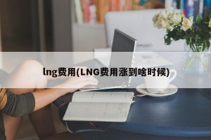 lng费用(LNG费用涨到啥时候)