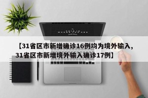 【31省区市新增确诊16例均为境外输入,31省区市新增境外输入确诊17例】