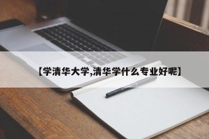 【学清华大学,清华学什么专业好呢】