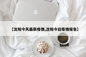 【沈阳今天最新疫情,沈阳今日疫情报告】