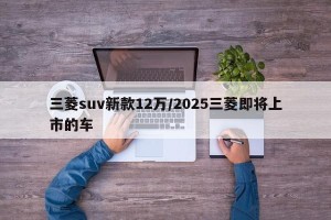 三菱suv新款12万/2025三菱即将上市的车