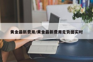黄金最新费用/黄金最新费用走势图实时