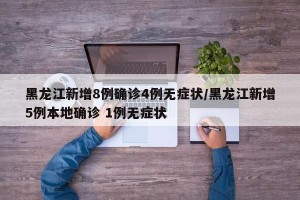 黑龙江新增8例确诊4例无症状/黑龙江新增5例本地确诊 1例无症状
