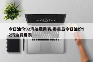 今日油价92汽油费用表/秦皇岛今日油价92汽油费用表