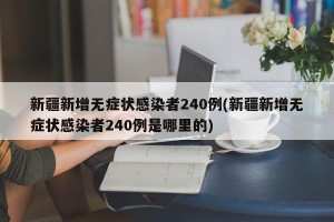 新疆新增无症状感染者240例(新疆新增无症状感染者240例是哪里的)