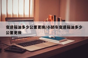变速箱油多少公里更换/小轿车变速箱油多少公里更换