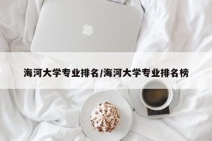 海河大学专业排名/海河大学专业排名榜