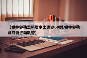 【锡林郭勒盟新增本土确诊60例,锡林郭勒盟疫情行动轨迹】
