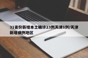 31省份新增本土确诊23例天津8例/天津新增病例地区
