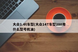 大众1.4t车型(大众14T车型280用什么型号机油)