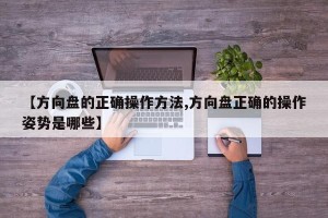 【方向盘的正确操作方法,方向盘正确的操作姿势是哪些】