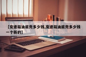 【变速箱油底壳多少钱,变速箱油底壳多少钱一个新的】
