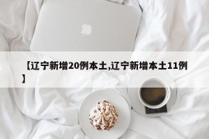 【辽宁新增20例本土,辽宁新增本土11例】