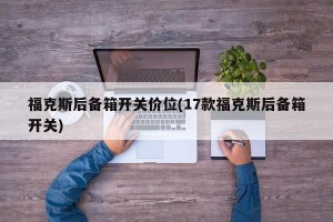 福克斯后备箱开关价位(17款福克斯后备箱开关)