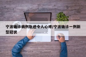 宁波确诊病例轨迹令人心疼/宁波确诊一例新型冠状