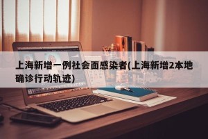 上海新增一例社会面感染者(上海新增2本地确诊行动轨迹)