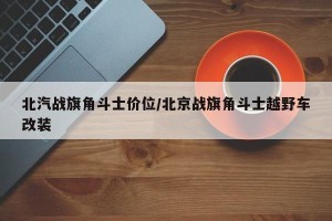北汽战旗角斗士价位/北京战旗角斗士越野车改装