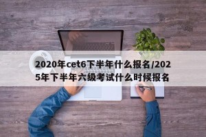 2020年cet6下半年什么报名/2025年下半年六级考试什么时候报名