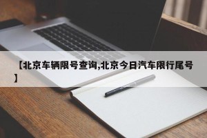 【北京车辆限号查询,北京今日汽车限行尾号】