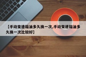 【手动变速箱油多久换一次,手动变速箱油多久换一次比较好】
