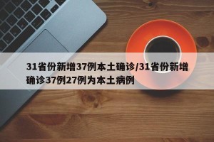 31省份新增37例本土确诊/31省份新增确诊37例27例为本土病例