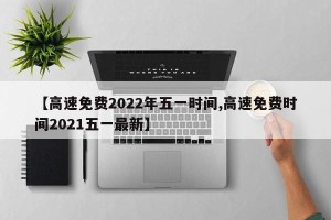 【高速免费2022年五一时间,高速免费时间2021五一最新】
