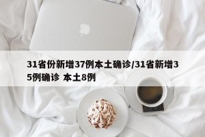 31省份新增37例本土确诊/31省新增35例确诊 本土8例