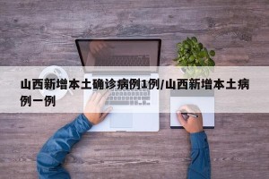 山西新增本土确诊病例1例/山西新增本土病例一例