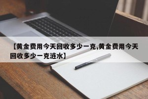 【黄金费用今天回收多少一克,黄金费用今天回收多少一克涟水】