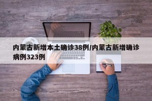 内蒙古新增本土确诊38例/内蒙古新增确诊病例323例