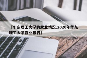 【华东理工大学的就业情况,2020年华东理工大学就业报告】