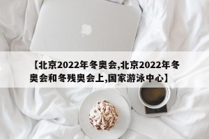 【北京2022年冬奥会,北京2022年冬奥会和冬残奥会上,国家游泳中心】