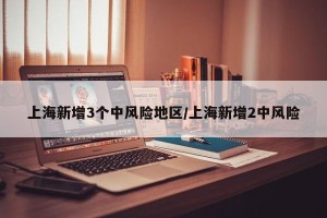上海新增3个中风险地区/上海新增2中风险