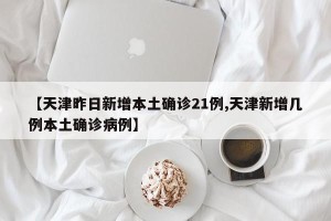 【天津昨日新增本土确诊21例,天津新增几例本土确诊病例】