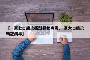 【一家七口感染新型冠状病毒,一家六口感染新冠病毒】