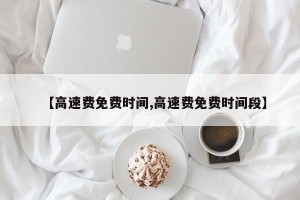 【高速费免费时间,高速费免费时间段】