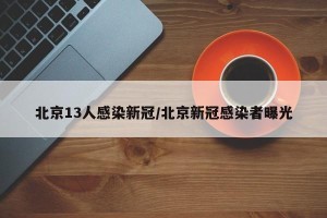 北京13人感染新冠/北京新冠感染者曝光