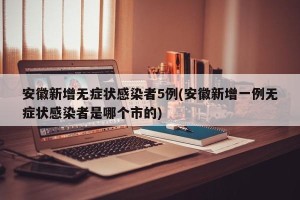 安徽新增无症状感染者5例(安徽新增一例无症状感染者是哪个市的)