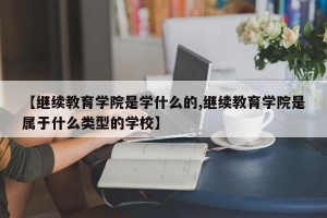【继续教育学院是学什么的,继续教育学院是属于什么类型的学校】