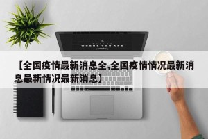 【全国疫情最新消息全,全国疫情情况最新消息最新情况最新消息】