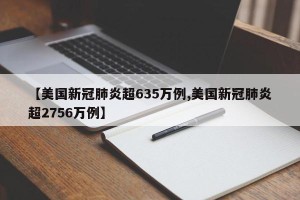【美国新冠肺炎超635万例,美国新冠肺炎超2756万例】