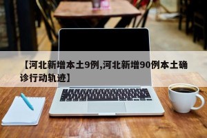 【河北新增本土9例,河北新增90例本土确诊行动轨迹】