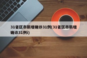 31省区市新增确诊31例(31省区市新增确诊31例i)