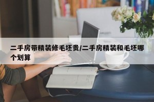 二手房带精装修毛坯贵/二手房精装和毛坯哪个划算