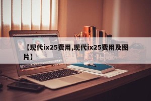 【现代ix25费用,现代ix25费用及图片】